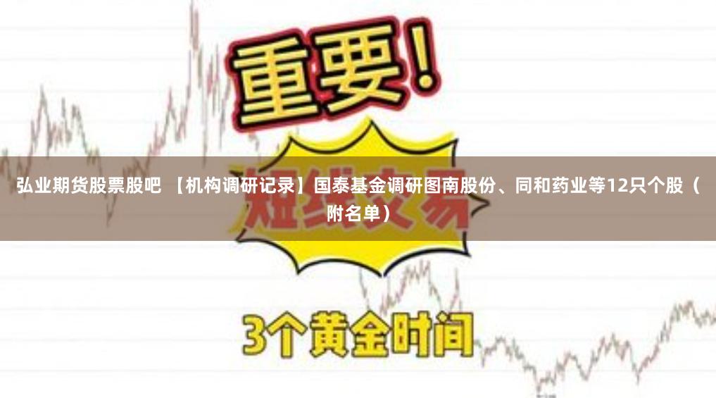 弘業期貨股票股吧 【機構調研記錄】國泰基金調研圖南股份、同和藥業等12只個股（附名單）